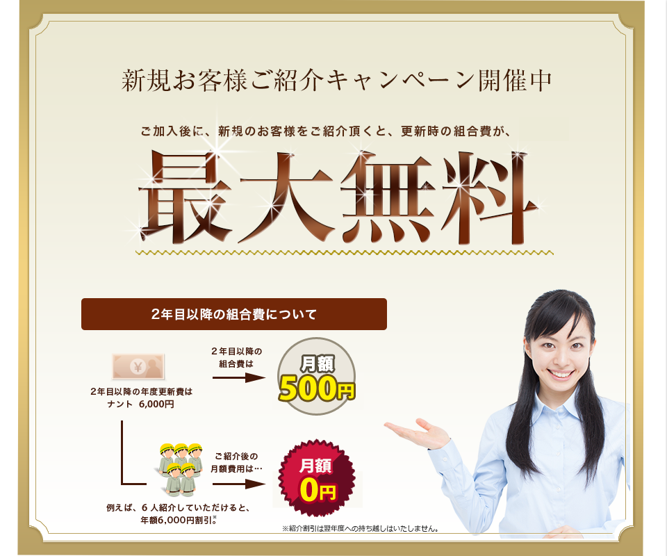 新規お客様ご紹介キャンペーン開催中。労災保険にご加入後に新規のお客様をご紹介いただくと、更新時の月額組合費が最大無料になるキャンペーンを行っています